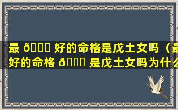 最 🐝 好的命格是戊土女吗（最好的命格 🐈 是戊土女吗为什么）